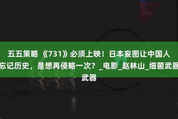 五五策略 《731》必须上映！日本妄图让中国人忘记历史，是想再侵略一次？_电影_赵林山_细菌武器