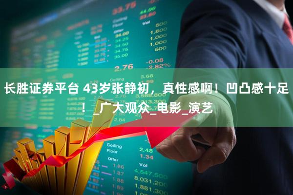 长胜证券平台 43岁张静初，真性感啊！凹凸感十足！_广大观众_电影_演艺
