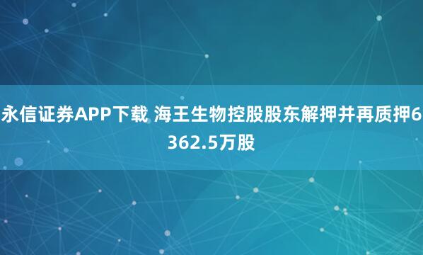 永信证券APP下载 海王生物控股股东解押并再质押6362.5万股