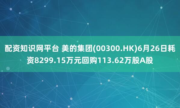配资知识网平台 美的集团(00300.HK)6月26日耗资8299.15万元回购113.62万股A股