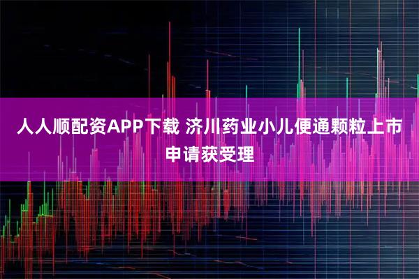 人人顺配资APP下载 济川药业小儿便通颗粒上市申请获受理