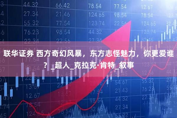 联华证券 西方奇幻风暴，东方志怪魅力，你更爱谁？_超人_克拉克·肯特_叙事