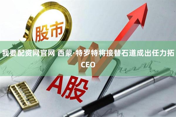 我要配资网官网 西蒙·特罗特将接替石道成出任力拓CEO