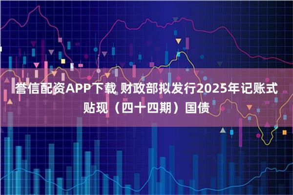 誉信配资APP下载 财政部拟发行2025年记账式贴现（四十四期）国债