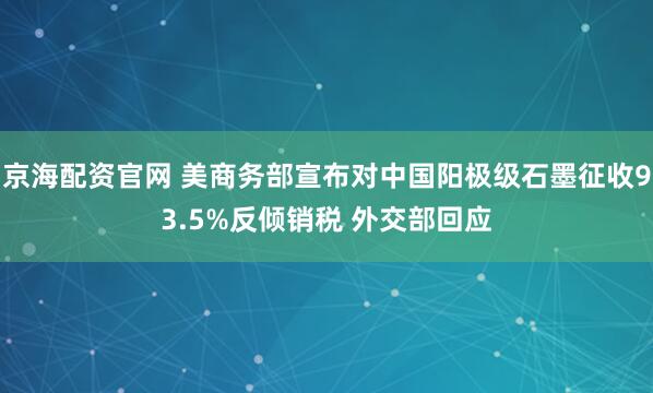 京海配资官网 美商务部宣布对中国阳极级石墨征收93.5%反倾销税 外交部回应