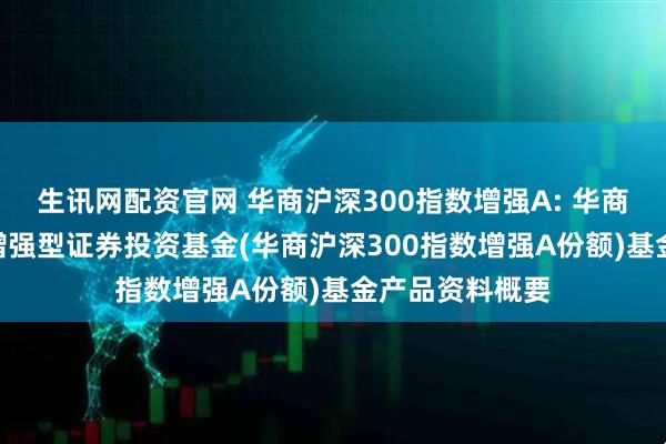 生讯网配资官网 华商沪深300指数增强A: 华商沪深300指数增强型证券投资基金(华商沪深300指数增强A份额)基金产品资料概要