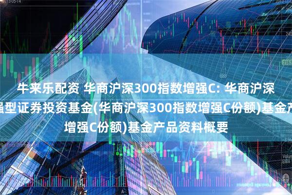 牛来乐配资 华商沪深300指数增强C: 华商沪深300指数增强型证券投资基金(华商沪深300指数增强C份额)基金产品资料概要