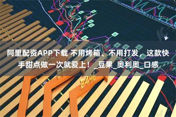 阿里配资APP下载 不用烤箱、不用打发,这款快手甜点做一次就爱上!_豆果_奥利奥_口感