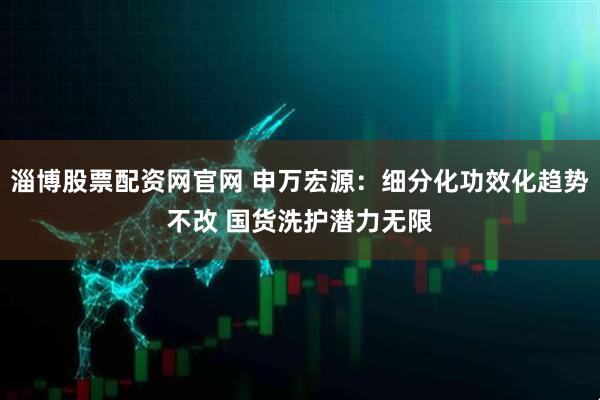 淄博股票配资网官网 申万宏源：细分化功效化趋势不改 国货洗护潜力无限