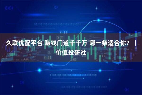 久联优配平台 赚钱门道千千万 哪一条适合你？丨价值投研社