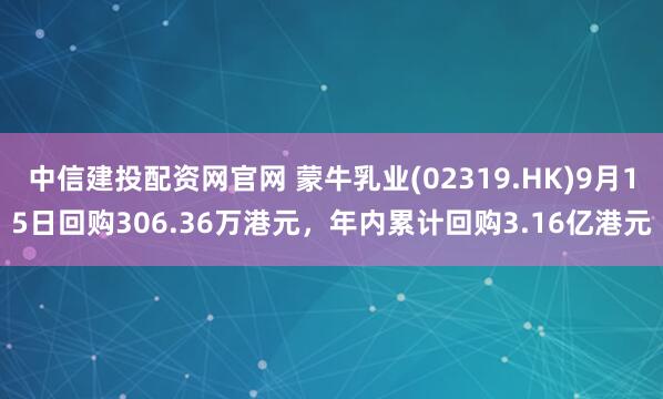 中信建投配资网官网 蒙牛乳业(02319.HK)9月15日回购306.36万港元，年内累计回购3.16亿港元
