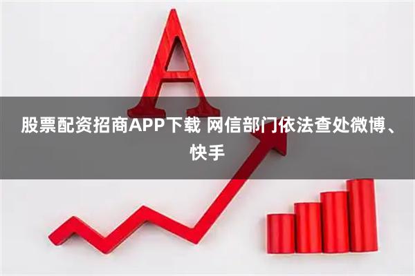 股票配资招商APP下载 网信部门依法查处微博、快手