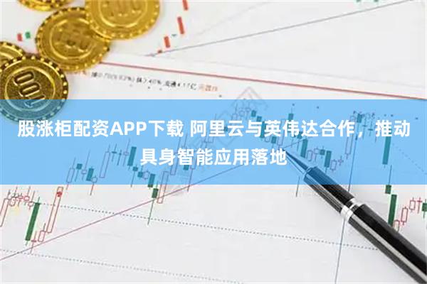 股涨柜配资APP下载 阿里云与英伟达合作，推动具身智能应用落地