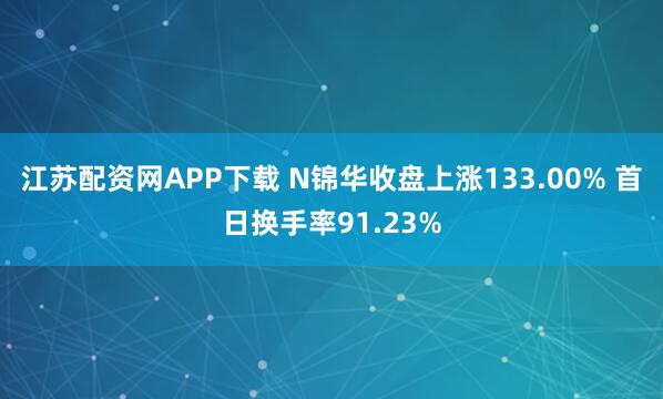 江苏配资网APP下载 N锦华收盘上涨133.00% 首日换手率91.23%