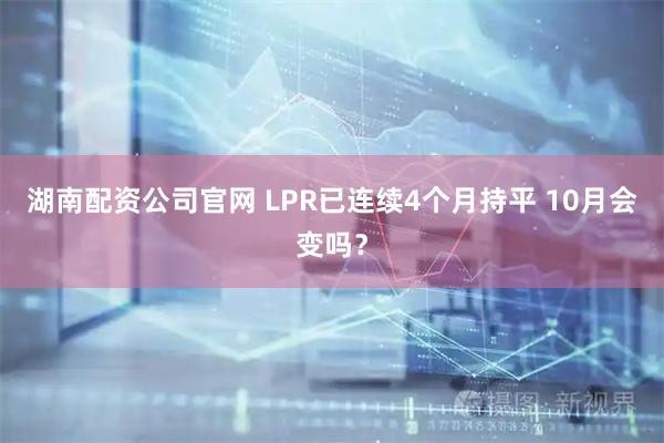湖南配资公司官网 LPR已连续4个月持平 10月会变吗？