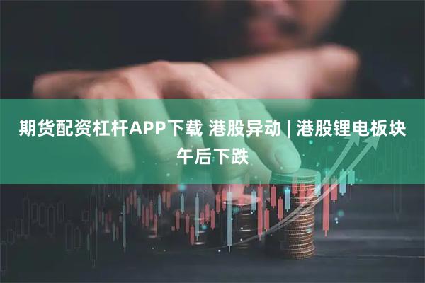 期货配资杠杆APP下载 港股异动 | 港股锂电板块午后下跌