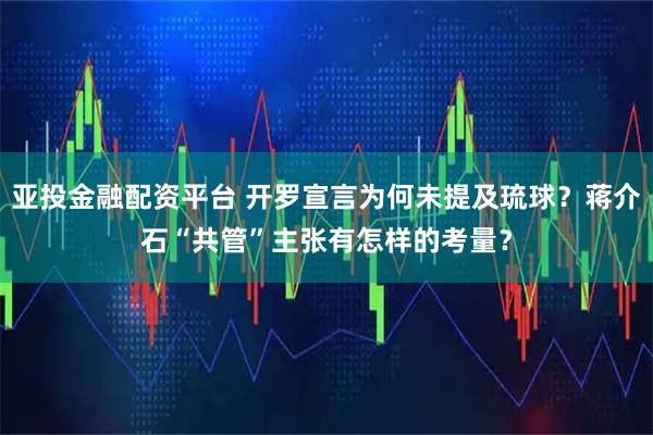 亚投金融配资平台 开罗宣言为何未提及琉球？蒋介石“共管”主张有怎样的考量？