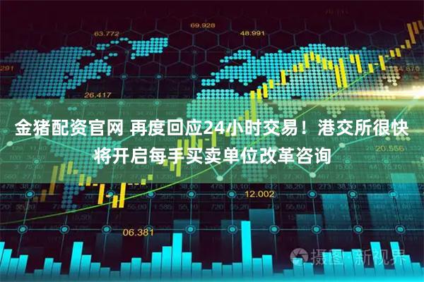 金猪配资官网 再度回应24小时交易！港交所很快将开启每手买卖单位改革咨询