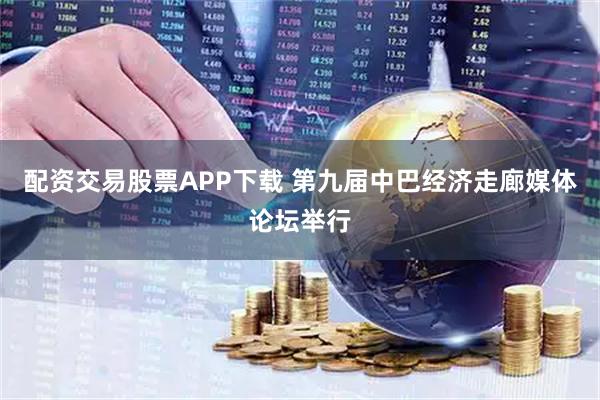 配资交易股票APP下载 第九届中巴经济走廊媒体论坛举行
