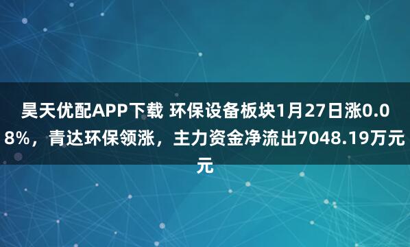 昊天优配APP下载 环保设备板块1月27日涨0.08%，青达环保领涨，主力资金净流出7048.19万元