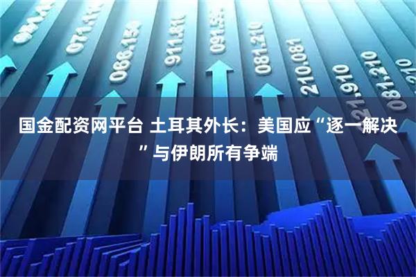 国金配资网平台 土耳其外长：美国应“逐一解决”与伊朗所有争端