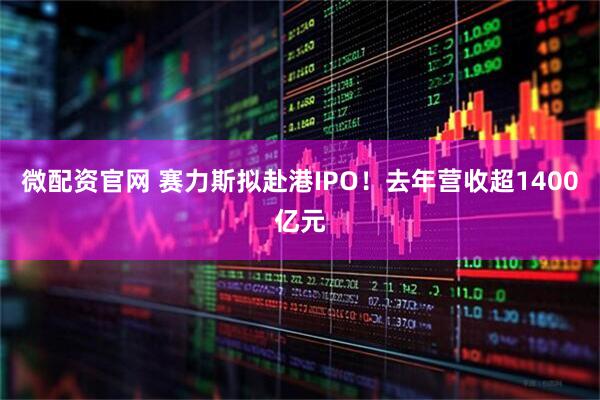 微配资官网 赛力斯拟赴港IPO!去年营收超1400亿元