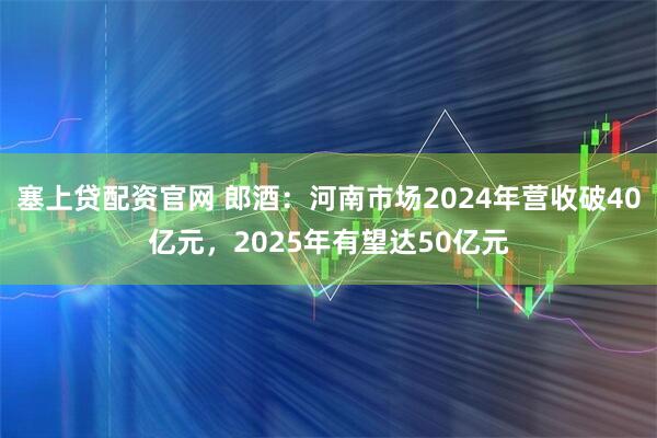 塞上贷配资官网 郎酒：河南市场2024年营收破40亿元，2025年有望达50亿元