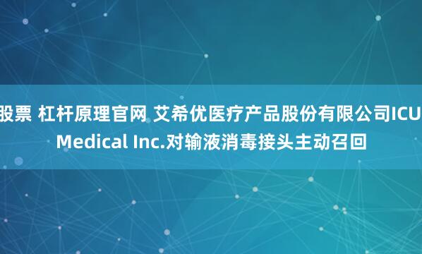 股票 杠杆原理官网 艾希优医疗产品股份有限公司ICU Medical Inc.对输液消毒接头主动召回