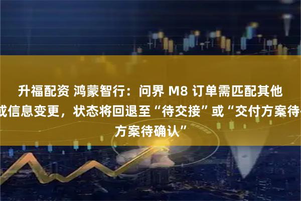 升福配资 鸿蒙智行：问界 M8 订单需匹配其他权益或信息变更，状态将回退至“待交接”或“交付方案待确认”