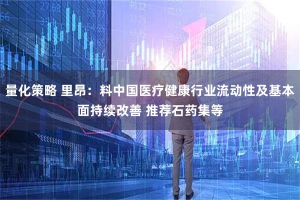 量化策略 里昂：料中国医疗健康行业流动性及基本面持续改善 推荐石药集等