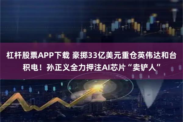 杠杆股票APP下载 豪掷33亿美元重仓英伟达和台积电！孙正义全力押注AI芯片“卖铲人”