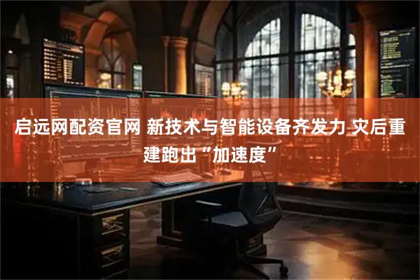 启远网配资官网 新技术与智能设备齐发力 灾后重建跑出“加速度”