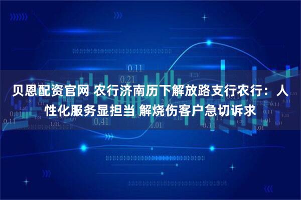 贝恩配资官网 农行济南历下解放路支行农行：人性化服务显担当 解烧伤客户急切诉求