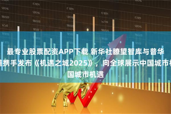 最专业股票配资APP下载 新华社瞭望智库与普华永道携手发布《机遇之城2025》，向全球展示中国城市机遇