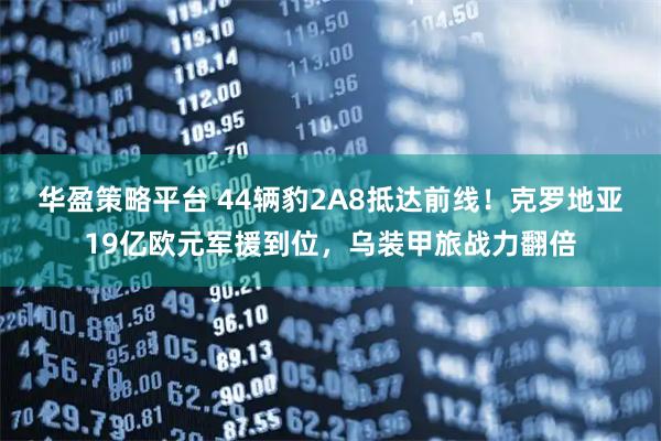 华盈策略平台 44辆豹2A8抵达前线!克罗地亚19亿欧元军援到位,乌装甲旅战力翻倍