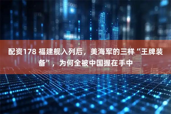 配资178 福建舰入列后，美海军的三样“王牌装备”，为何全被中国握在手中