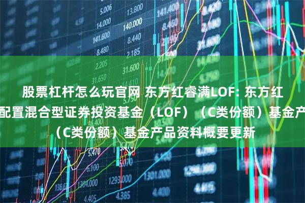 股票杠杆怎么玩官网 东方红睿满LOF: 东方红睿满沪港深灵活配置混合型证券投资基金(LOF)(C类份额)基金产品资料概要更新
