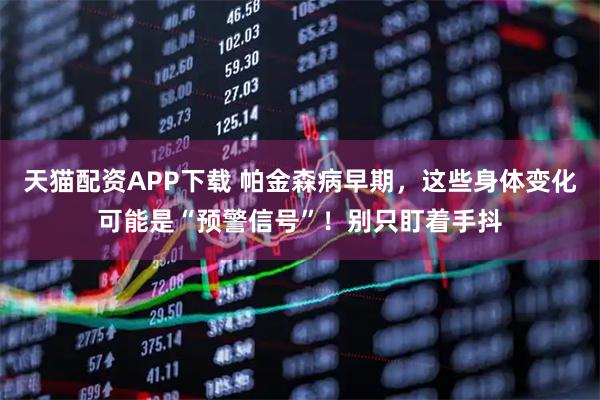 天猫配资APP下载 帕金森病早期，这些身体变化可能是“预警信号”！别只盯着手抖