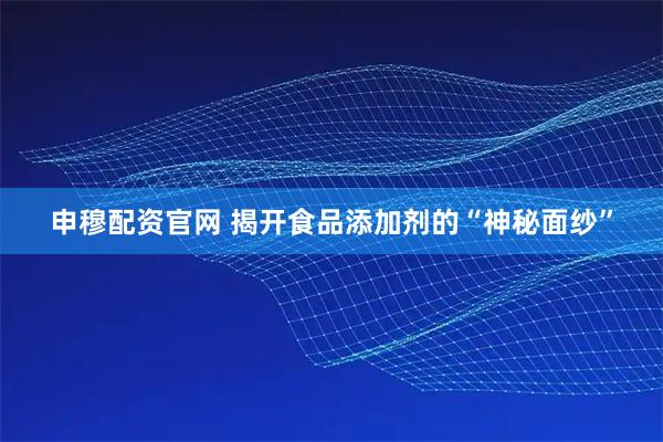 申穆配资官网 揭开食品添加剂的“神秘面纱”